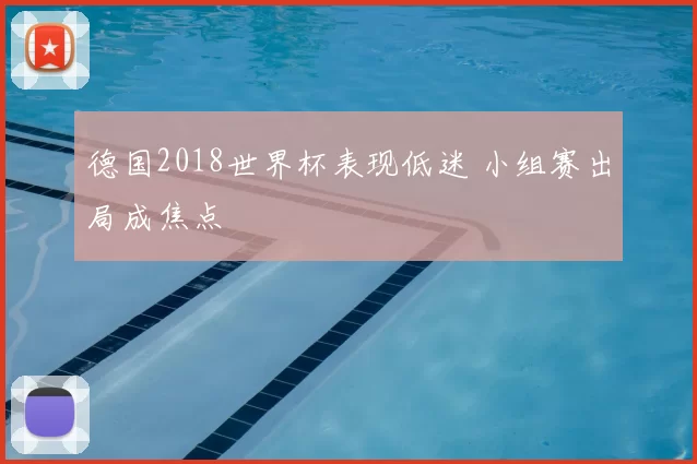 德国2018世界杯表现低迷 小组赛出局成焦点