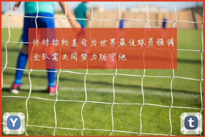 怀特称约基奇为世界最佳球员强调全队需共同努力防守他