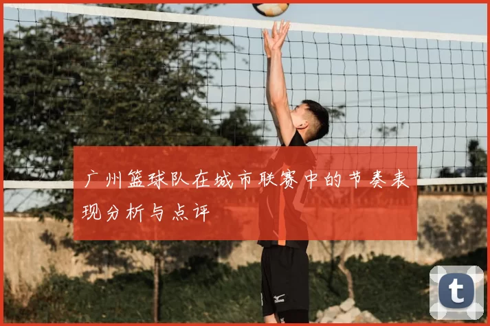 广州篮球队在城市联赛中的节奏表现分析与点评