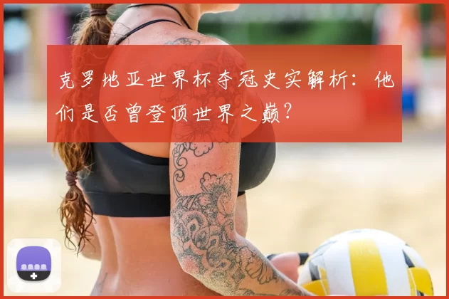 克罗地亚世界杯夺冠史实解析:他们是否曾登顶世界之巅?