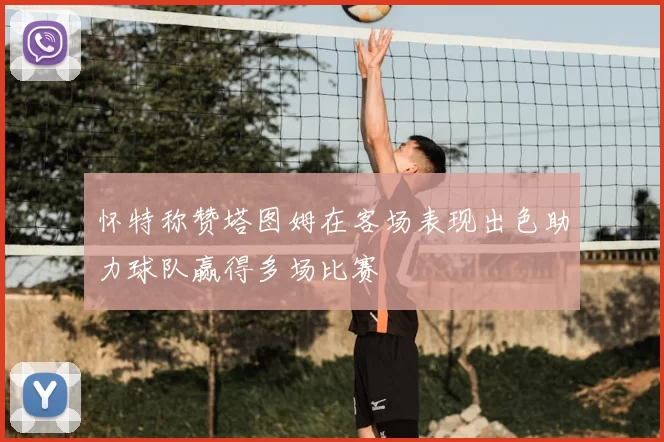 怀特称赞塔图姆在客场表现出色助力球队赢得多场比赛