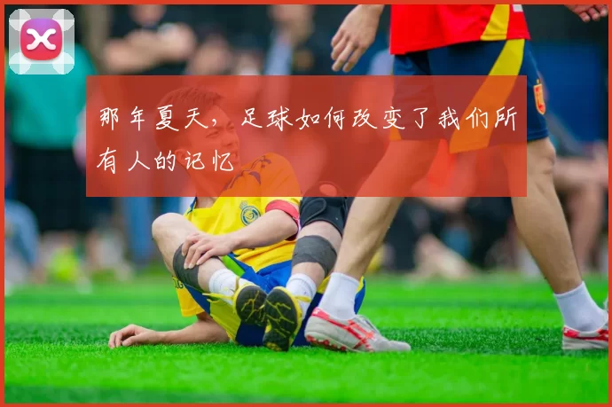那年夏天,足球如何改变了我们所有人的记忆