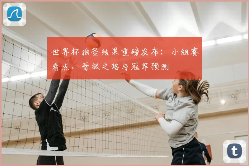 世界杯抽签结果重磅发布:小组赛看点、晋级之路与冠军预测