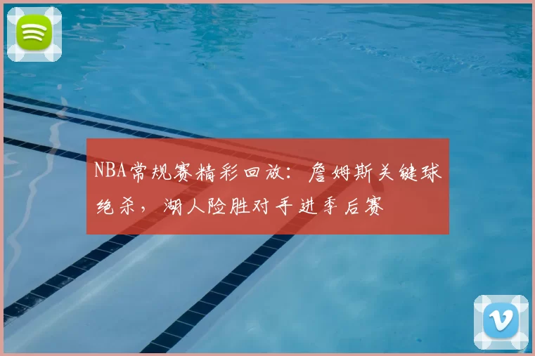NBA常规赛精彩回放：詹姆斯关键球绝杀，湖人险胜对手进季后赛