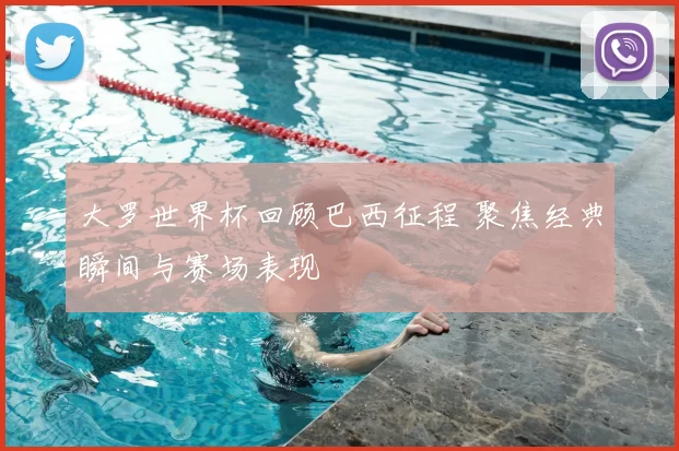 大罗世界杯回顾巴西征程 聚焦经典瞬间与赛场表现