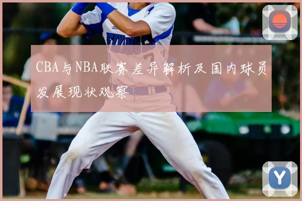 CBA与NBA联赛差异解析及国内球员发展现状观察