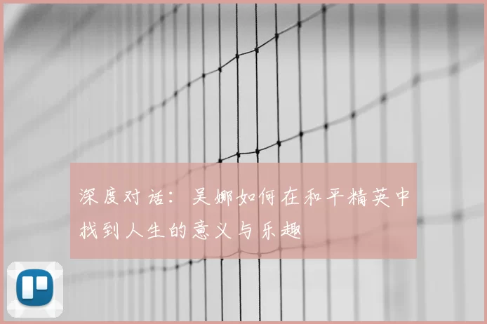深度对话:吴娜如何在和平精英中找到人生的意义与乐趣