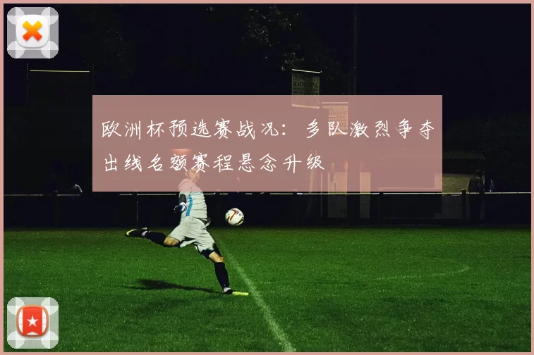 欧洲杯预选赛战况：多队激烈争夺出线名额赛程悬念升级