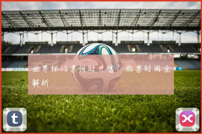 世界杯门票何时开售?购票时间全解析