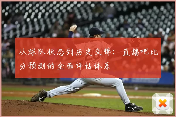 从球队状态到历史交锋：直播吧比分预测的全面评估体系