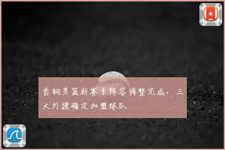 首钢男篮新赛季阵容调整完成,三大外援确定加盟球队