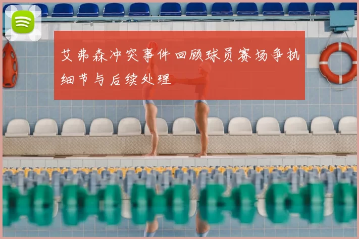 艾弗森冲突事件回顾球员赛场争执细节与后续处理