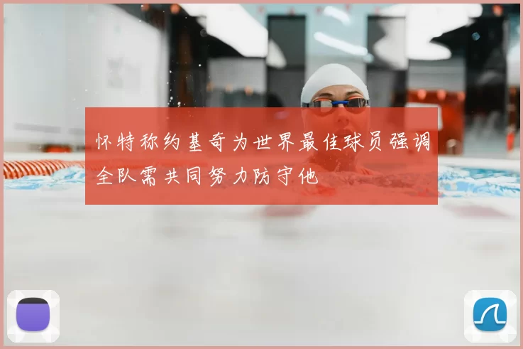 怀特称约基奇为世界最佳球员强调全队需共同努力防守他