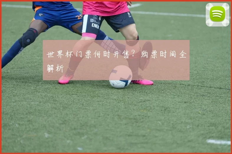 世界杯门票何时开售?购票时间全解析
