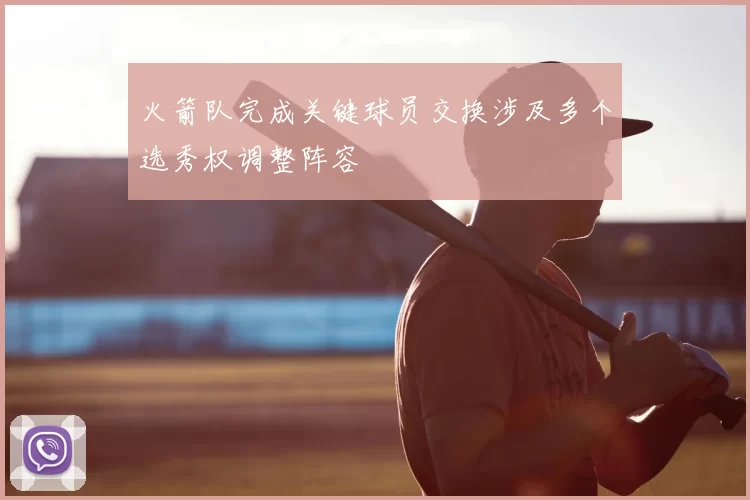火箭队完成关键球员交换涉及多个选秀权调整阵容