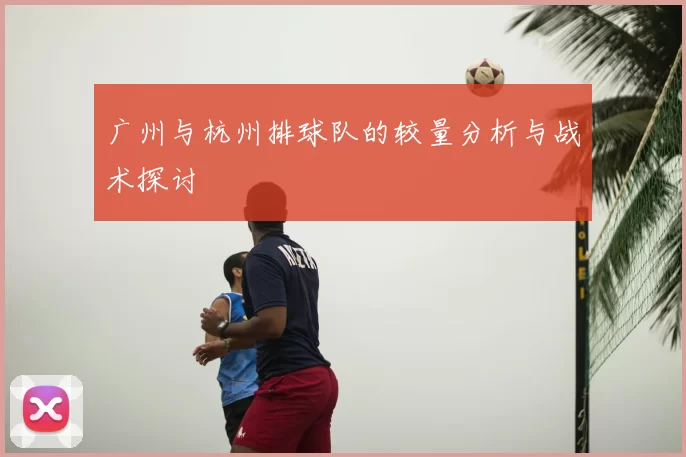 广州与杭州排球队的较量分析与战术探讨
