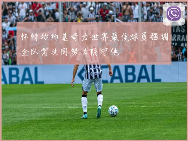 怀特称约基奇为世界最佳球员强调全队需共同努力防守他
