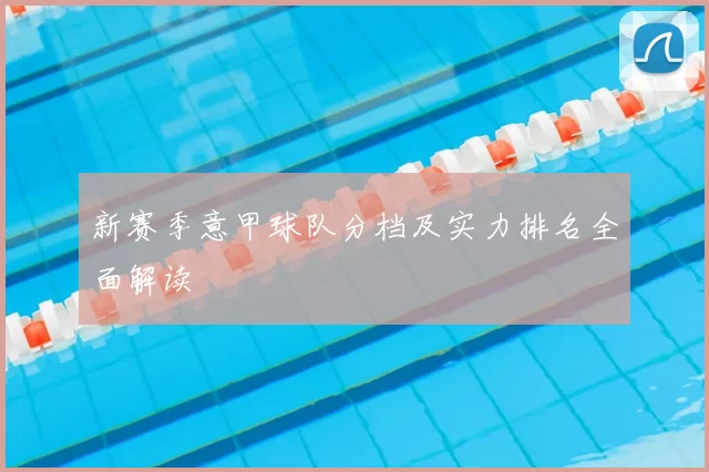 新赛季意甲球队分档及实力排名全面解读