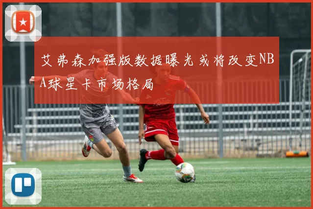 艾弗森加强版数据曝光或将改变NBA球星卡市场格局