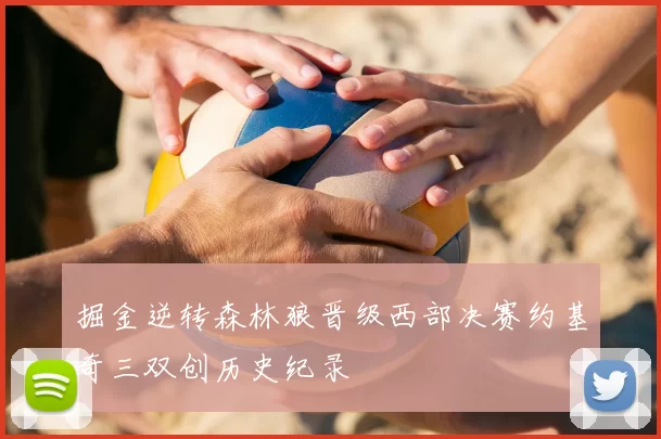 掘金逆转森林狼晋级西部决赛约基奇三双创历史纪录