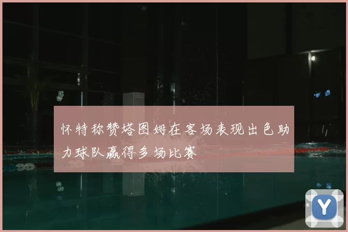 怀特称赞塔图姆在客场表现出色助力球队赢得多场比赛
