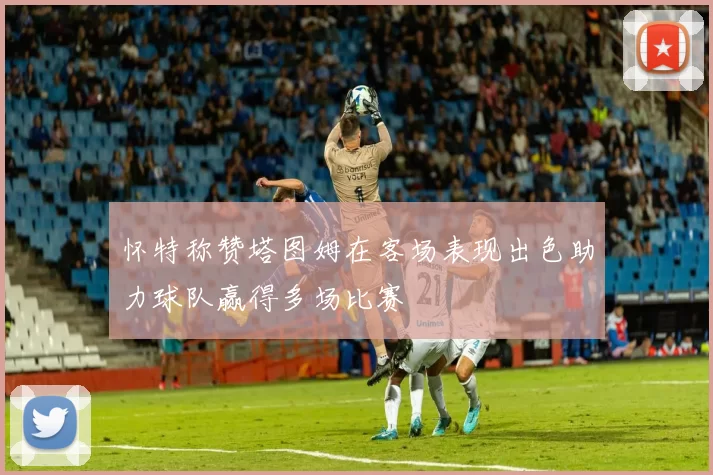 怀特称赞塔图姆在客场表现出色助力球队赢得多场比赛