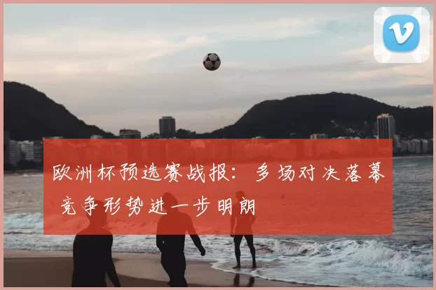 欧洲杯预选赛战报：多场对决落幕 竞争形势进一步明朗