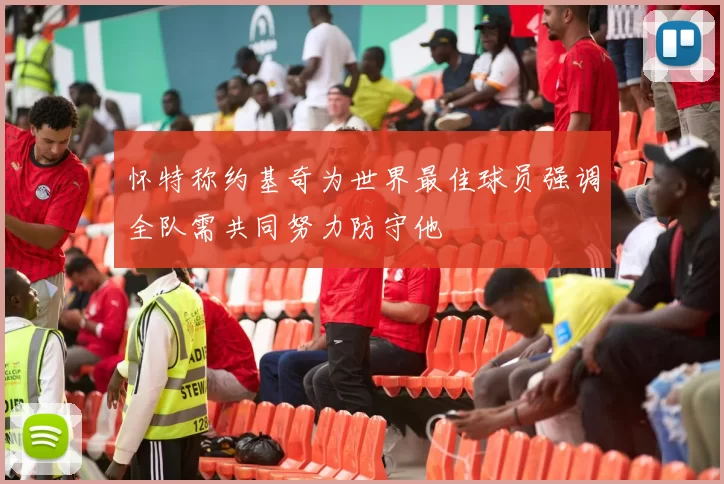 怀特称约基奇为世界最佳球员强调全队需共同努力防守他