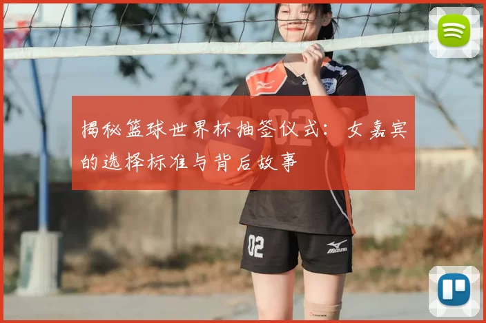 揭秘篮球世界杯抽签仪式:女嘉宾的选择标准与背后故事