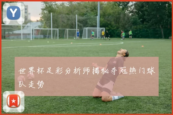 世界杯足彩分析师揭秘夺冠热门球队走势