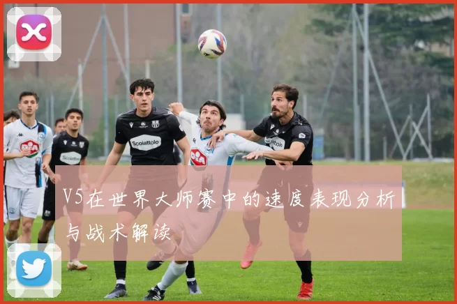 V5在世界大师赛中的速度表现分析与战术解读
