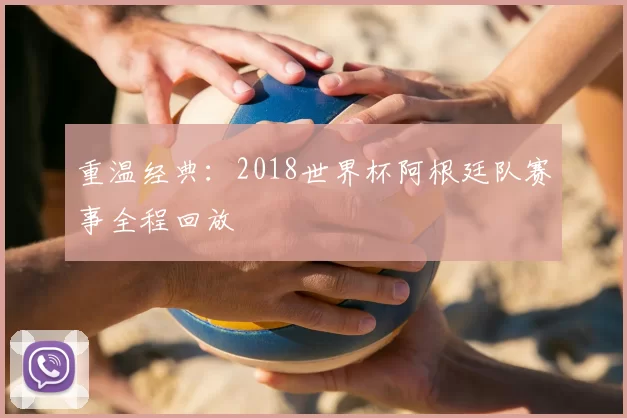 重温经典：2018世界杯阿根廷队赛事全程回放