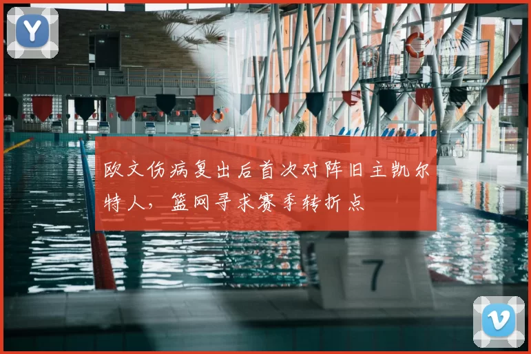 欧文伤病复出后首次对阵旧主凯尔特人，篮网寻求赛季转折点