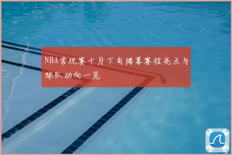 NBA常规赛十月下旬揭幕赛程亮点与球队动向一览