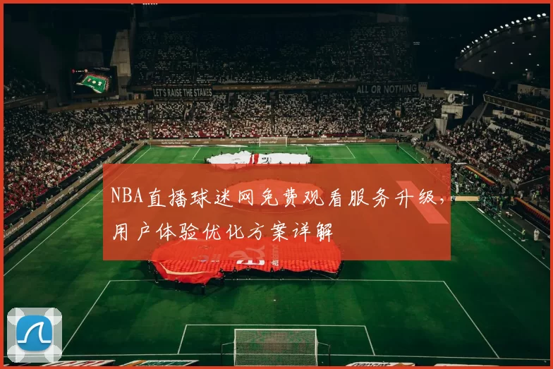 NBA直播球迷网免费观看服务升级，用户体验优化方案详解
