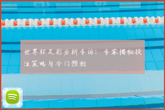 世界杯足彩分析专访：专家揭秘投注策略与冷门预测
