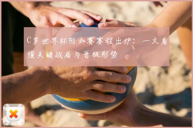 C罗世界杯附加赛赛程出炉:一文看懂关键战局与晋级形势