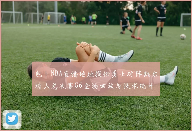 包卜NBA直播地址提供勇士对阵凯尔特人总决赛G6全场回放与技术统计