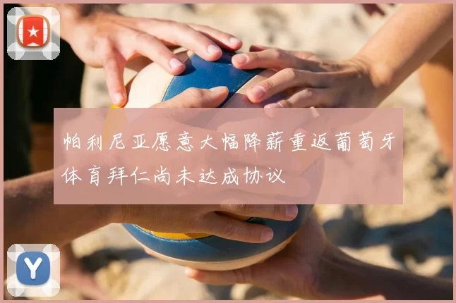 帕利尼亚愿意大幅降薪重返葡萄牙体育拜仁尚未达成协议