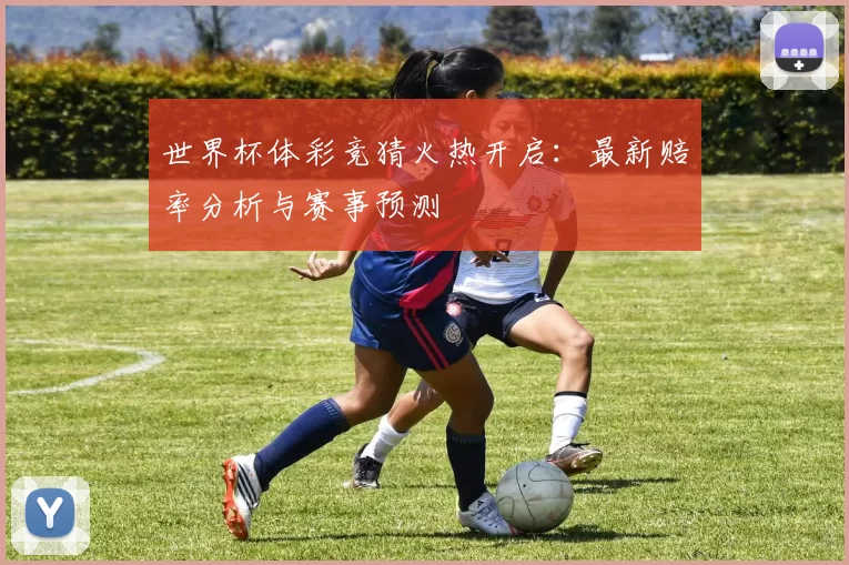 世界杯体彩竞猜火热开启：最新赔率分析与赛事预测
