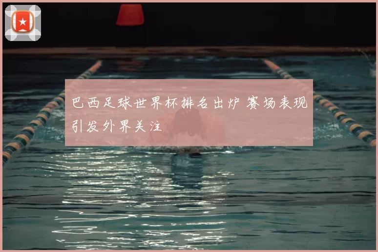 巴西足球世界杯排名出炉 赛场表现引发外界关注