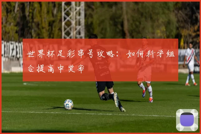 世界杯足彩串号攻略：如何科学组合提高中奖率
