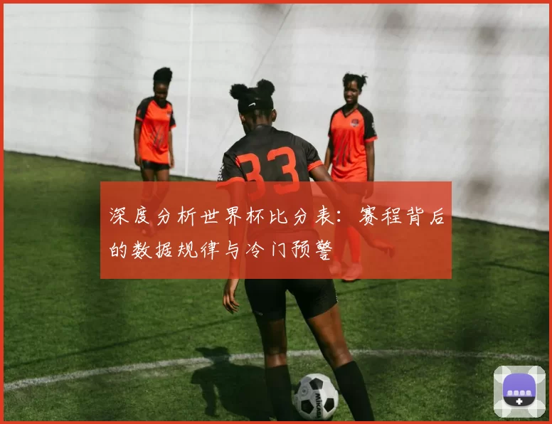 深度分析世界杯比分表：赛程背后的数据规律与冷门预警