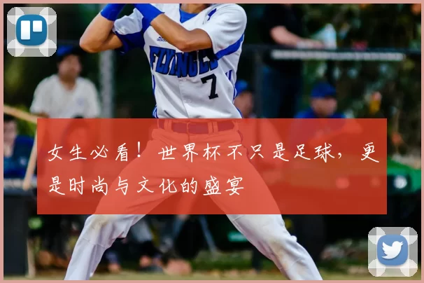 女生必看!世界杯不只是足球,更是时尚与文化的盛宴