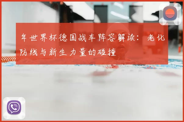 年世界杯德国战车阵容解读：老化防线与新生力量的碰撞