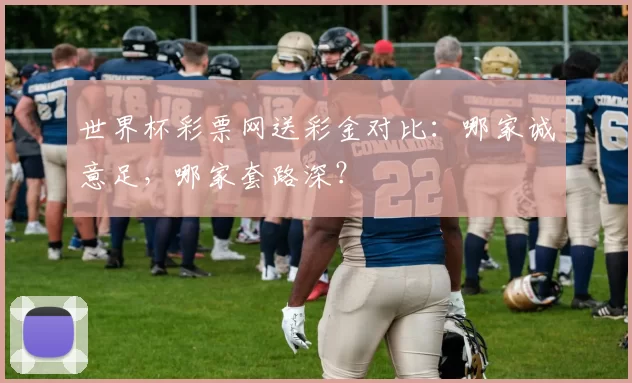 世界杯彩票网送彩金对比:哪家诚意足,哪家套路深?