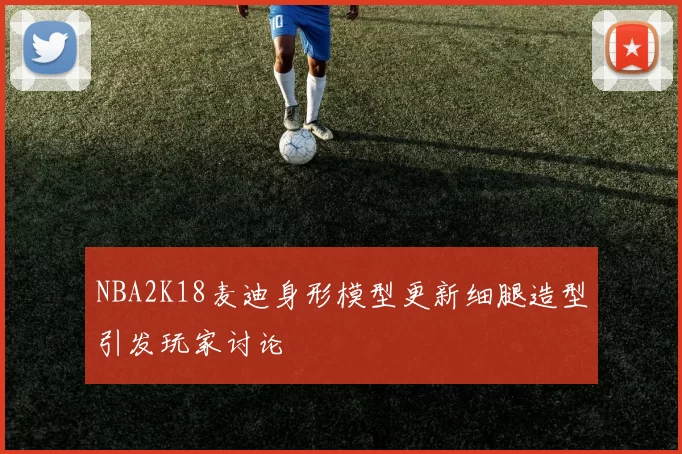 NBA2K18麦迪身形模型更新细腿造型引发玩家讨论