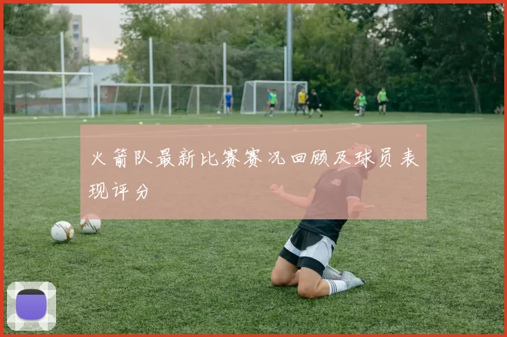 火箭队最新比赛赛况回顾及球员表现评分