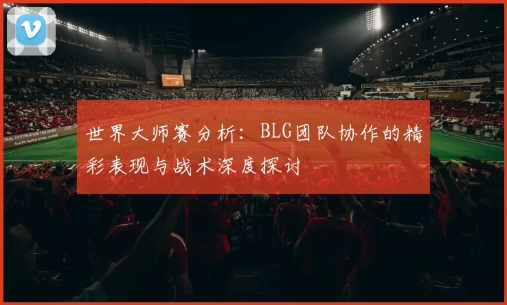 世界大师赛分析：BLG团队协作的精彩表现与战术深度探讨