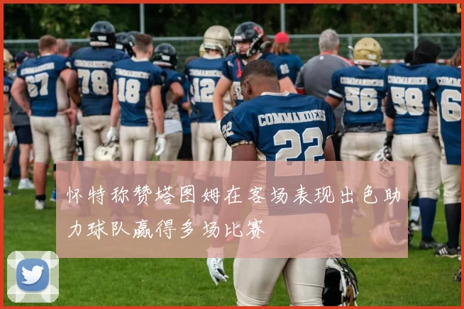 怀特称赞塔图姆在客场表现出色助力球队赢得多场比赛